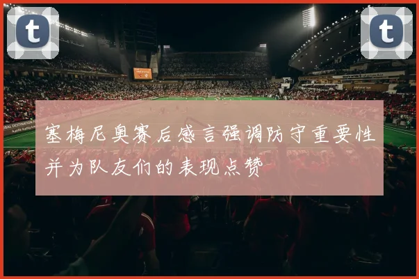 塞梅尼奥赛后感言强调防守重要性并为队友们的表现点赞