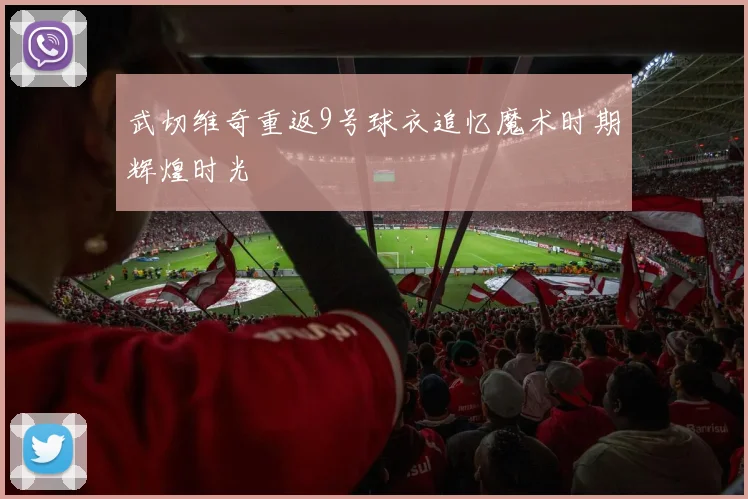 武切维奇重返9号球衣追忆魔术时期辉煌时光
