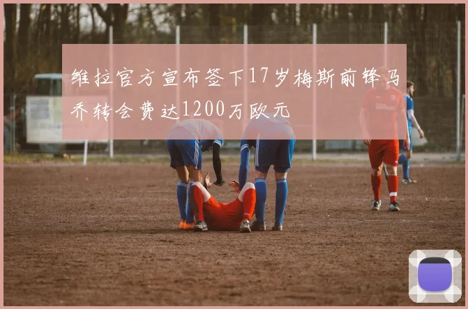 维拉官方宣布签下17岁梅斯前锋马乔转会费达1200万欧元