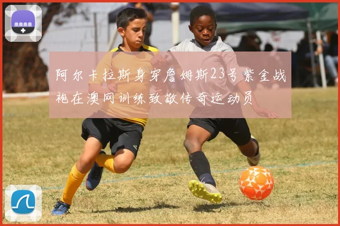 阿尔卡拉斯身穿詹姆斯23号紫金战袍在澳网训练致敬传奇运动员