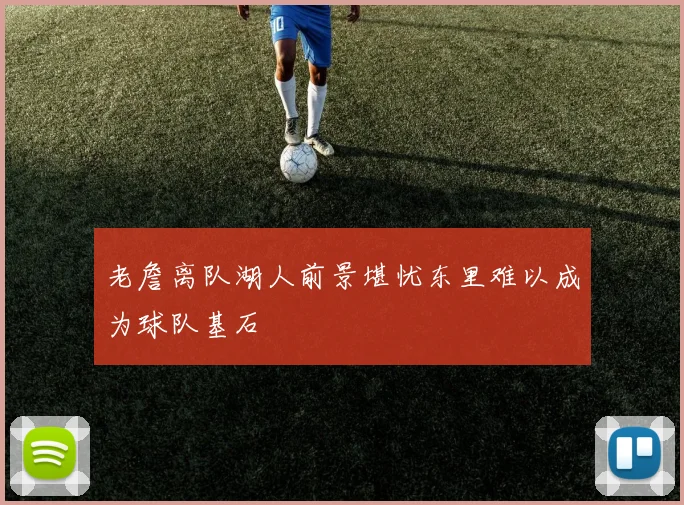 老詹离队湖人前景堪忧东里难以成为球队基石