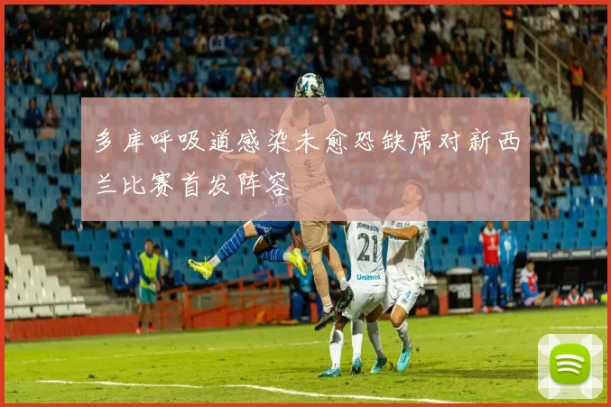 多库呼吸道感染未愈恐缺席对新西兰比赛首发阵容