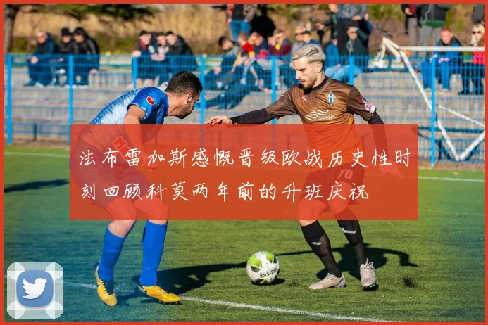 法布雷加斯感慨晋级欧战历史性时刻回顾科莫两年前的升班庆祝