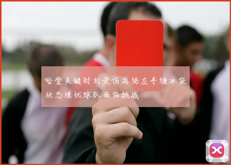 哈登关键时刻受伤离场左手缠冰袋状态堪忧球队面临挑战