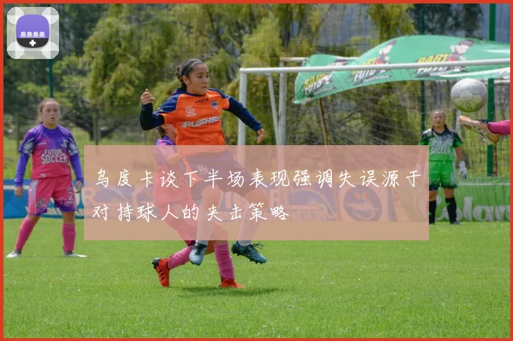乌度卡谈下半场表现强调失误源于对持球人的夹击策略