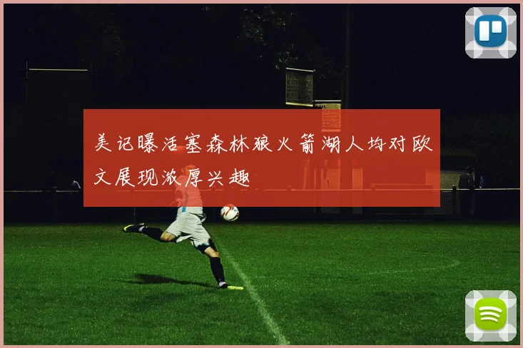 美记曝活塞森林狼火箭湖人均对欧文展现浓厚兴趣