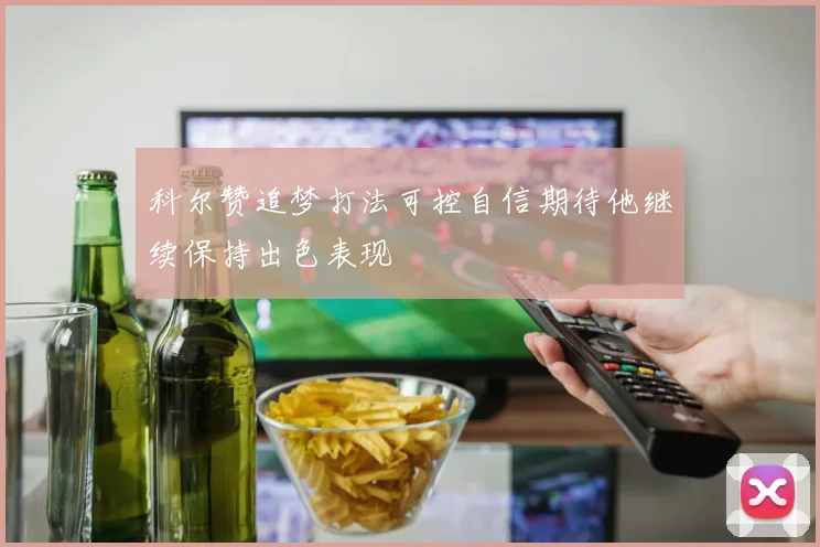 科尔赞追梦打法可控自信期待他继续保持出色表现