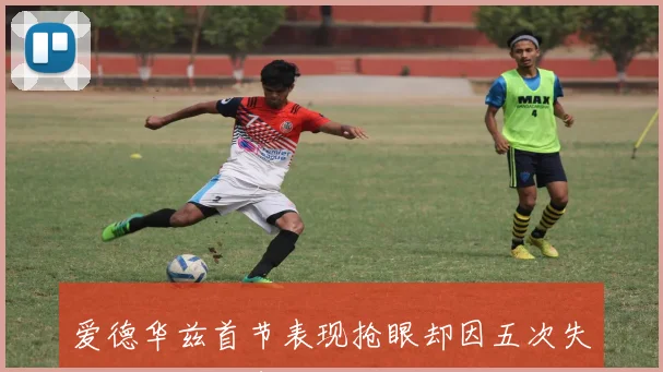 爱德华兹首节表现抢眼却因五次失误影响球队表现