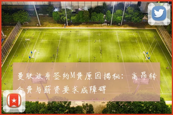 曼联放弃签约M费原因揭秘：高昂转会费与薪资要求成障碍