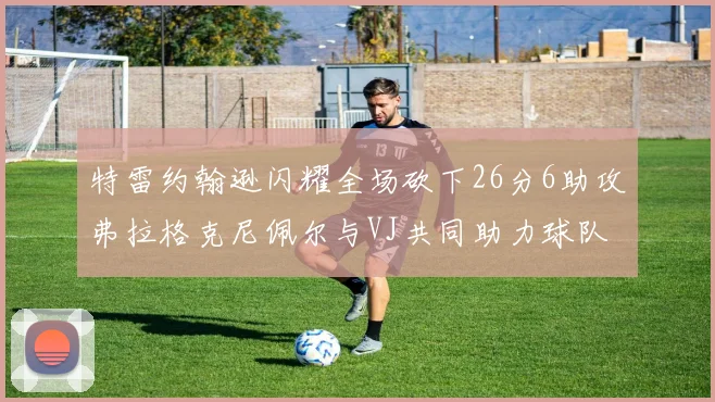特雷约翰逊闪耀全场砍下26分6助攻弗拉格克尼佩尔与VJ共同助力球队表现出色