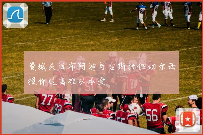 曼城关注布阿迪与古斯托但切尔西报价过高难以承受