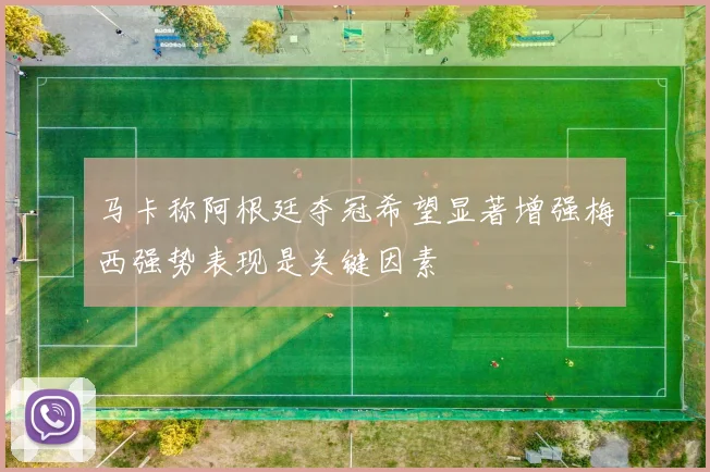 马卡称阿根廷夺冠希望显著增强梅西强势表现是关键因素