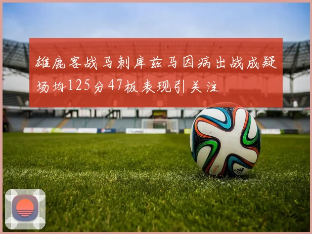 雄鹿客战马刺库兹马因病出战成疑场均125分47板表现引关注