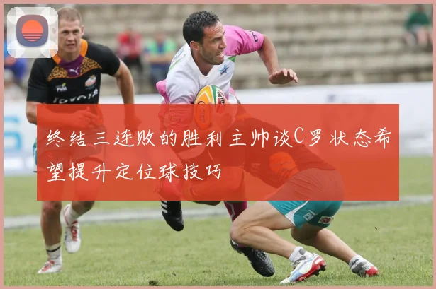 终结三连败的胜利主帅谈C罗状态希望提升定位球技巧