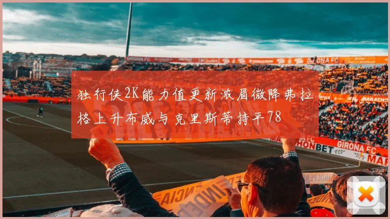 独行侠2K能力值更新浓眉微降弗拉格上升布威与克里斯蒂持平78