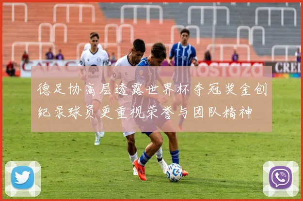 德足协高层透露世界杯夺冠奖金创纪录球员更重视荣誉与团队精神