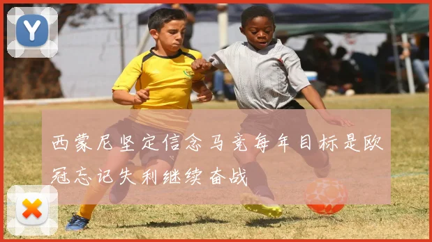 西蒙尼坚定信念马竞每年目标是欧冠忘记失利继续奋战
