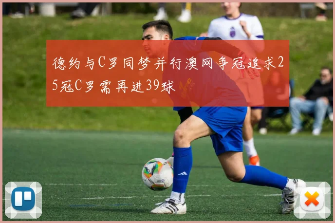 德约与C罗同梦并行澳网争冠追求25冠C罗需再进39球
