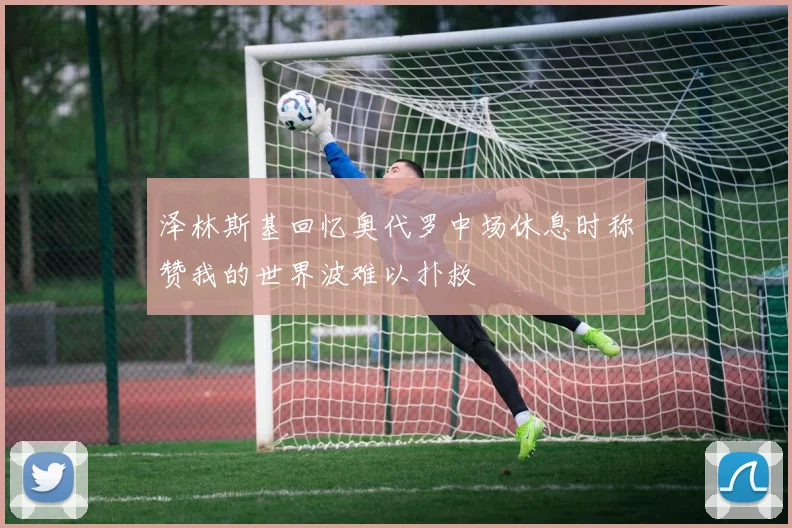 泽林斯基回忆奥代罗中场休息时称赞我的世界波难以扑救