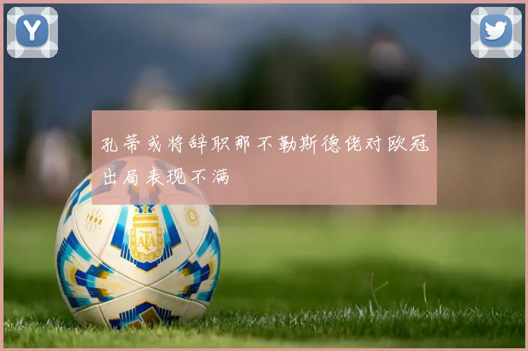 孔蒂或将辞职那不勒斯德佬对欧冠出局表现不满