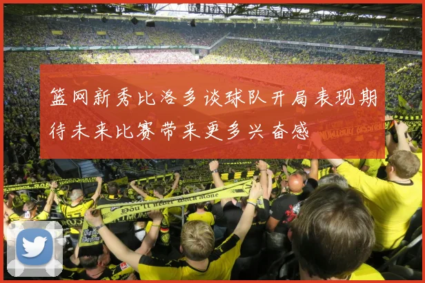 篮网新秀比洛多谈球队开局表现期待未来比赛带来更多兴奋感
