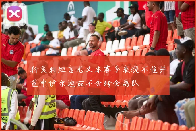 科莫利坦言尤文本赛季表现不佳并重申伊尔迪兹不会转会离队