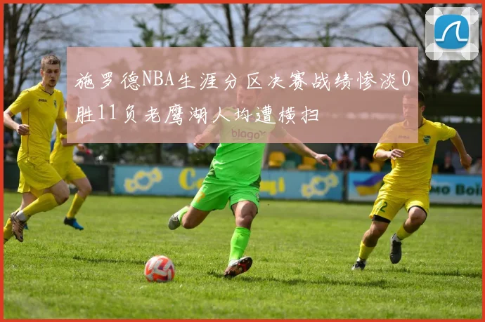 施罗德NBA生涯分区决赛战绩惨淡0胜11负老鹰湖人均遭横扫