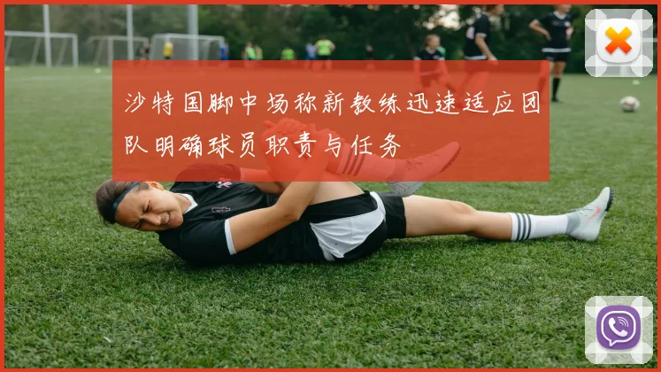 沙特国脚中场称新教练迅速适应团队明确球员职责与任务