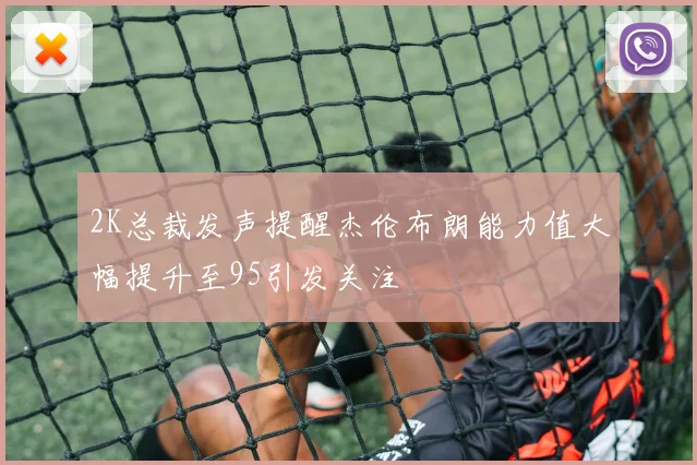 2K总裁发声提醒杰伦布朗能力值大幅提升至95引发关注