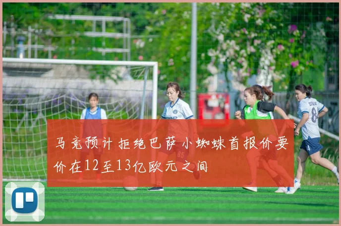 马竞预计拒绝巴萨小蜘蛛首报价要价在12至13亿欧元之间