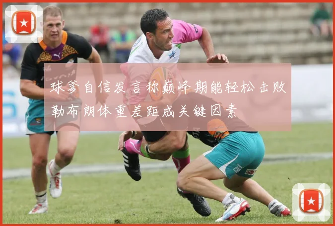 球爹自信发言称巅峰期能轻松击败勒布朗体重差距成关键因素