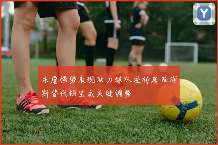 东詹强势表现助力球队逆转局面海斯替代顿宝成关键调整